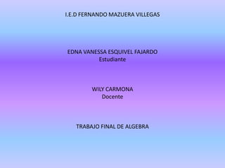 I.E.D FERNANDO MAZUERA VILLEGASEDNA VANESSA ESQUIVEL FAJARDOEstudianteWILY CARMONADocenteTRABAJO FINAL DE ALGEBRA 