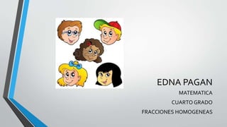 EDNA PAGAN
MATEMATICA
CUARTO GRADO
FRACCIONES HOMOGENEAS
 