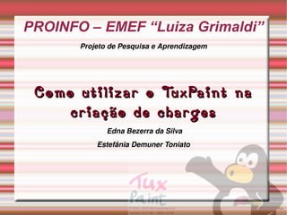 PROINFO – EMEF “Luiza Grimaldi” Projeto de Pesquisa e Aprendizagem Como utilizar o TuxPaint na criação de charges Edna Bezerra da Silva Estefânia Demuner Toniato 