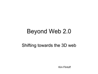 Beyond Web 2.0 Shifting towards the 3D web Kim Flintoff 