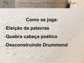 Como se joga:
-Eleição da palavras
-Quebra cabeça poético
-Desconstruindo Drummond
 