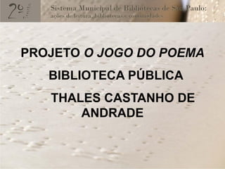 PROJETO O JOGO DO POEMA
   BIBLIOTECA PÚBLICA
   THALES CASTANHO DE
       ANDRADE
 