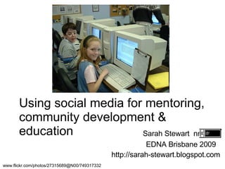 Using social media for mentoring, community development & education Sarah Stewart  nnnnn  EDNA Brisbane 2009  http://sarah-stewart.blogspot.com www.flickr.com/photos/27315689@N00/749317332  