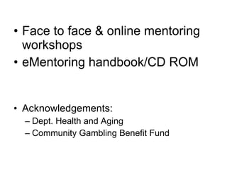 Face to face & online mentoring workshops eMentoring handbook/CD ROM Acknowledgements: Dept. Health and Aging Community Gambling Benefit Fund 