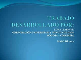 EDNA LLARAVER
CORPORACIÓN UNIVERSITARIA MINUTO DE DIOS
                      BOGOTA – COLOMBIA

                             MAYO DE 2012
 