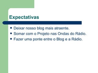 Expectativas Deixar nosso blog mais atraente. Somar com o Projeto nas Ondas do Rádio. Fazer uma ponte entre o Blog e a Rádio. 