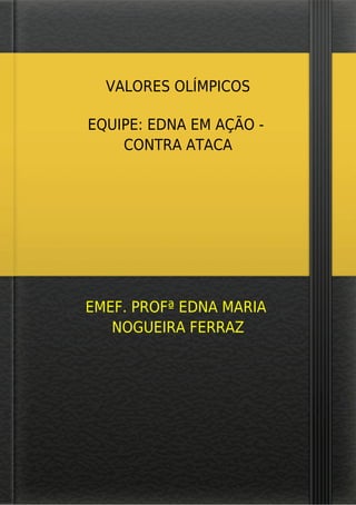 VALORES OLÍMPICOS
EQUIPE: EDNA EM AÇÃO -
CONTRA ATACA
EMEF. PROFª EDNA MARIA
NOGUEIRA FERRAZ
 
