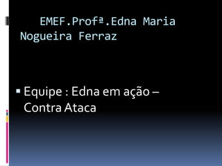 EMEF.Profª.Edna Maria
Nogueira Ferraz
 Equipe : Edna em ação –
Contra Ataca
 