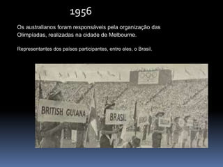 Os australianos foram responsáveis pela organização das
Olimpíadas, realizadas na cidade de Melbourne.
Representantes dos países participantes, entre eles, o Brasil.
1956
 
