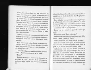 distins, impdrdtesc. Ceea ce_i mai rimisese din
p'drul sdu era scurt ca o perie qi se sfirgea brusc
intr-un inveliq al craniului format din ofel masiv.
igi aminti brusc de ultima irnpugcdturd care-i fufatald, a lui Clarence, in depozit, acum o veqnicie.
19i atinse ceafa. O placd de metal e* o""rn Jir"r.
$ocul aducerilor aminte il cuprinse. Nu putea s6
'* mai tind in el mult timp adevdrul. Fusese victima
unui atentat. $i apoi facut maqind. Ochii i se
mdrird de spaimd. Nu se putea obignui cu acest
lucru. Era imposibil.
Lewis il privi tdcutd, tristelea o cuprinse. intinse
un deget qi-i mingiie partea organicd, omeneascd,
a obrazului. ,,Este
intr-adevdr pldcut sd te revdd,
Murphy."
Robo ii indepdrtd mina. RidicA mina sa sting6.
Era grav r6nitd. O las6 din nou s6_i cad6 qi o ridicipe cea dreaptd.,,Murphy avea o solie gi uncopil. Ce
s-a intimplat cu ei?,,
Lewis reflectA pentru a gdsi cuvintele potrivite.
'Dupd... dup6 inrnormintarea ta, au plecat.,,
'tlnde?"
"Doamna Murphy s-a interesat la Societatea de
populare a Lunii. Nu gtiu dac6 gtii, dacd_fi
amintegti, avea o sora care locuia in ccimplexul
270
industrial al Lunii. Omni Con a tras citeva sfori qi
aranji totul in doud sdptdmini. Oo, Murphy, imi
pare sincer rdu."
Robo dddu din umeri, ridicd ciocdnelul qi incepu
iar sa lucr ezelapiciorul sdu sting. "Oricum nu m'ar
fi recunoscut." Deodat6 se opri din ciocinit qi o privi
pe Lewis. "li simt, dar nu pot sd mi"i amintesc. Daci
i-aq reintilni, ar fi un qoc ingrozitor."
Lewis vru sd-l consoleze, punindu-i mina pe
umir.
EI impinse mina. "Las6-ml singur."
Ea se retrase, nedumeriti qi pulin afectatA. Robo
o privi. "Ie rog", spuse el. "Du-te."
Lewis incuviin!6. "Ma intorc cind se intunec6'"
Robo incuviinlE qi se apuci de lucru in con-
tinuare. Lewis se urcd in maqind qi plec6. Acolo, se
gindi ea, se afla cel mai singur om din lume'
Robo munci toati ziua. Cu fiecare lovitur6 de
ciocan se simlea mai gol qi mai singur. Era unic in
felul sdu, ca un avorton tehnic. Nu era om' Nu
putea s[ ia parte la viala de zi cu zi a oamenilor'
Nu putea s[ aibd speranle, vise, griji qi supardri,
lucruri ce faceau viata mai interesantA'pentru
milioane de oameni. $i totugi nu era nici magin6'
Nu avea nimic in comun cu un super cornputer sau
2LL
 