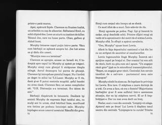 printr-o pat6 maron.
Apoi, apdrurd fetele. Clarence cu fruntea inalti,
un arlechin cu cap de afacerist. SAlbatecul Emil, cu
ochii clipind des. Leon un aiurit cu instinct de killer.
Tdiosul Joe, care nu luase parte. Chan, galben gi
rizind incet.
Murphy intoarse capul pulin intr-o parte. Vizu
eum bdrbalii se apleacd asupra lui. Joe lul arma
sa gi dddu din umeri
"Munilia mea s-a terminat"
Clarence se apropie, scoase un Israeli 44, il in-
dreptd spre capul lui Murphy gi aplsi pe trigaci.
Murphy simli cum glon[ul ii stripunse tlmpla
sting6. Aerul deasupra lui parea de gheali.
Clarence iqi intropduse pistolul inapoi. Nu-l inviiti
pe deget in stilul lui T.J.Lazer. Murphy ar fi ris,
dacd gi-ar fr putut controla muqchii. geful bandei
nu avea clas6. Clarence fecu un semn complicilor
sdi. "O.K. Distraclia s-a terminat. S-.o tdiem de
aici."
Bdrbalii dispdrurd in intuneric. Deo[atd lgi
aminti Murphy de expresia fetei tatltui sdu, cu
multi ani in urm6, cind bdtrinul lone, muribund
era intins pe podeau locuintei sale. Murphy
intelegea acum umorul acestuia! Bnsufla din greu.
72
Simli cum corpul siu incepu si se zbat6,.
Ce mod idiot de a muri. intr-adevir de ris.
Simti zgomote pe podea. Pagi. lipi qi incerci in
zada4 s6-qi deschidi ochii. Printre clipiri reuqi si
vadd c6la aproximativ doi metri de el stdteaLewis.
Murphy oft6. tn sfirgit a apirut cavaleria.
"Ooo, Murphy" spuse incet Lewis.
Afari in fafa depozitului camionul o lui din loc
cu un scriqnet de asurzitor al cauciucurilor.
Lewis ingenunchie lingd Murphy. incerci s6-i
sprijine capul pe bratul ei. Dar craniul lui era atit
de r6nit, incit nu qtiu cum s6-l apuce.'tln angajat
rinit grav" $ipd ea in microfonul transmildtorului.
'B,qret, un angajat grav rdnit. Centrala!Am nevoie
imediat de o salvare - partenerul meu este
impuqcat"
Murphy zimbi in sinea sa. Se ingelase in privinta
lui Lewis. Era tare. O stipinea o mare dorin[[ de
a trdi. Ce.avea a face, ce era o femeie? Majoritatea
barbatilor gi-ar fi scos sufletul intr-o asemenea
situafie, dar ea igi stlpinea nervii. El ar fi imp-
brdtiqat-o. Dar nu mai avea decit un brat.
Neclar, auzi o voce din centrald. "Linigti[i-vd colega.
Aiutorul este pe drum" Lui Lewis ii displdcu tonul
neutnr din centrall.'T,iniqteqte-te tu curule! T]imite
73
 