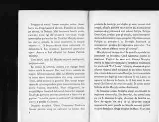 Programul social fusese complet redus. Acest
lucru nu-l inleleseser6 siracii. Familia'sa locuia,
pe atunci, in Detroit. Mai locuiser6 familii acolo,
oameni care iqi devotaser6 intreaga viati
speranlelor qi visurilor lor. Tatdl lui Murphy nimer-
ise, pur qi simplu, in locul nepotrivit, la timpul
nepotrivit. O impuqclturi bine calculati. O
detundturS. Un murmur. Zgomotul" geamului
spart.'Acesta a fost sfirqitul lui James Patrick
Murphy.
Cind muri, tatdl lui Murphy acliond neobiqnuit,
pulin amuzat.
El venise la Detroit, pentru a-qi ciqtiga banii
intr-o uzirfd de maqini. Dal mai tirziu, uzinele de
maqini falimentaserd gi tatil lui Murphy poposise
la noua mare intreprindere din orag, concernul
Omni, adici munca cu gunoiul. Dar, totuqi asigu-
rarea de la intreprindere pldti inmormintarea. Un
sicriu frumos, impodobit. Flori obligatorii, in-
scriplii tipice insolind defunctul, fostul lor angajat.
Tatil siu lintuise privirea pierduti a bdiatului qi
qoptise: "La naiba, porcdrie ordinarS!". Aridicat din.
umeri, a zimbit si a murit.
Murphy suspind. "Omni Consumer Products
fusese pentru oraq un salvator la necaz. Noi
6
proiecte de locuinte, noi slujbe. qi asta, tocmai cind
oragul, aflatla pimint exact de un an, nu mai avea
resurse s6-gi plnteasc6 nici mdcar Politia. Echipa
Omni-Con. prelu6, pur qi simplu, toate intreprin-
derile administrative ale oraqului. Ei pldteau acum
Polilia. gi pompierii. gi Directia Sanitari. gi
comisionul pentru intretinerea parcului. 'La
naiba, micar pllteau corect gi la timp!".
Murphy auzi impugcituri de armd in spatele lui.
Instinctiv se tntoarse. Cind zgomotul inceti se
deetinse. Pugtiul de zece ani. Jimmy Murphy
stAtea in fata televizoruIui gi urmirea emisiunea
lui preferati'oL J.Lazef'.Murphy obosise s6-gi tot
afigeze riqjetul cind polilistul de pe ecran dobora
cite o duzini de marionete Rowdys, invirtea ambele
revolvere pe deget gi le introducea in toc. Lazer, cu
ugoara lui durere de burt6, ar fi fost mort in sec-
torul Old Detroit in einci secunde. in acest sector
trebuia si fie Murphy miine dimineafi.
Se intoarse acas6. Murphy simti un chioriit in
regiunea stomacului. Era incordat, dar acest lucru
nu va fi, doamne-feregte, observat de familia sa.
Era de-ajuns de r6u c6-gi adusese acasd
cogmanrrile sale: pozele cu fete de oameni fipfnd,
maqini demolate, singe curglnd in riuri. N-ar ldsa
7
 