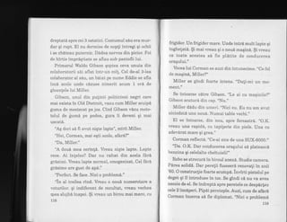 dreptat6 spre cei 3 ostatici. Costumul sdu era mur-
dar qi rupt.El nu dormise de nopli intregi qi ochii
i se zb6teau puternic. D6dea nervos din picior. Foi
de hirtie imprdqtiate se aflau sub pantofii lui.
Primarul Waldo Gibson qoptea ceva unuia din
colaboratorii sdi aflat intr-un colt. Cel de-al 3-lea
colaborator al sdu, un biiat pe nume Eddie se afla
incd acolo unde cdzuse nimerit acum 1 ord de
gloantele lui Miller.
Gibson, unul din pulinii politicieni negri care
mai exista in Old Dtetroit, vazu cum Miller scuipi
guma de mestecat pe jos. Cind Gibson vizu moto-
tolul de gume pe podea, gura ii deveni qi mai
uscat6.
'Ag dori sA fi avut niqte lapte", mirii Miller.
"Hei, Corman, mai eqti acolo, afar6?"
"Da, Miller."
'A dou6 mea cerint6. Vreau niqte lapte. Lapte
rece. Ai infeles? Dar nu rahat din acela fdrd
grdsimi. Vreau lapte normal, omogenizat. Cel fArA
grdsime are gust de ap6."
'?erfect. Se face. Nici o problem6."
"in al treilea rind; Vreau o noui numerotare a
voturilor. gi indiferent de rezultat, weau vechea
rpea slujbl inapoi. $i weau un birou mai mare, cu
118
frigider. Un frigider mare. Unde intr6 mult lapie qi
inghelatd. $i mai vreau qi o nou6 maqind.. $i vreau
ca toate acestea sE fie pldtite de conducerea
oragului.'
Vocea lui Corman se auzi din intunecime. ,,Ce
fel
de maqin6, Miller?"
"Miller se glndi foarte intens. "Da!i,mi un mo-
ment."
Se intoarse cdtre Gibson. "Le ai cu maginile?',
Gibson scuturd din cap. "Nu."
Miller dddu din umeri. "Nici eu. Eu nu am avut
niciodati una nouA. Numai table vechi.',
El se intoarse, din'nou, spre fereastrd. ,,O.K.
weau una rapidd, cu tapilerie din piele. Una cu
adevdrat mare qi grea."
Corman reflectd. "Ce-ai zice de una SIJX-6000."
"Da. O.K. Dar conducerea oraqului s6 plateascd
benzina gi celelalte cheltuieli!"
Robo se strecurd in biroul an€x6. Studie camera.
Pirea solidd. Dar perefii fuseseri renovali in anii
'80. O construclie foarte scump6. invirti pistolul pe
deget qi il introduse ln toc. Se gtndi c6 nu va avea
necoie de el. Se indreptd spre peretele ce despirlea
cele 2 inciperi. Pipai pereteple. Auzi, cum de afar6-
Corman incerca si fie diplomat. "Nici o problemA
119
 