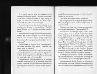 Trei metri mai in fa{6, se vedeau arzind
rdmdgifele celeilalte maEini. Corpurile lui Duffy qi
Alcott erau arucate in stradd, ca niqte pdpuqi de
cirp6, cu membrele indoite. Un nor negru,
ameninldtor ieqi din motorul fdcut praf.
Frederickson incercd din toate puterile si se
stipineascA. El urla in transmi!6tor: "Poliligti
riniti! Maqina nt.2l7 necesitd. intiriri qi o ambu-
lanld!!".
Rdspunsul veni scurt qi precis, aioperind sunetul
biriitor din aparat: "Maqina 2l7l Tbate maqinile
sint in acest moment ocupate. Iegiti singuri din
incurciturA. Cererea pentru ambulanfd a fost in-
registrat6".
Connors trase un pumn in bord. "Nematpomenit.
Ne jucdm deci de-a John Wayne". Deschise por-
tiera: "Vino, te acop6r eu".
Frederickson gi Connors deschiserl incet uqile
maginii. Cel,.care a aruncat maqina din fa!A,ln aer,
trebuie si fie complet nebun. Se afla, cu siguranti,
tot acolo, afari gi ii privea probabil.
Connors stitea lnaintea maginii gi se intoarse
incetigor. Iluminatorul de pe baioneta armei im-
prdgtia o lumini minusculi asupra ferestrelor gi
acoperigurilor. ln timp ce Connors studia impreju-
rimile, Frederickson se apropie, cu viziera trasd,'de
Cruiser-ul care ardea.
Privi in jos spre viziera spart6 a lui Duffy.
Sub plexiglas, fala erabucStele. Stephanie Duffy,
28 de ani, de patru ani in serviciul politiei. Nici un
semn de viat6.
Connors, care inci mai cerceta imprejurimile,
privi spre Frederick son: "Ce este cu Duff1'?"
Frederickson se indrept6 spre Alcott. "Este
moart6, spuse el qi se aplecd asupra celui de-al
doilea politist cdzut. Alcott trdia incd. Corpul sdu
incepu si tremure gi si se zgilliie necontrolat. qoc
convulsiv. R6nit foarte grav in dretul pieptului.
Isuse! Prin pieptul fdcut ferfenild putu sd vadi
inima lui Alcott! Ochii lui Frederickson se umpluri
de lacrimi; Aceasta nu era cu putinld! De ce acegtia
doi? htr-o efectuare a serviciului. R6mase
intepenit, privind cele dou6 corpuri, umplindu-se
de nervi. Connors lumin6, inc6, de jur imprejur.
El indrepta lumina mereu gi mereuin acelagiloc.
"Aici nu a fost nimeni, nu?" De ce era atunci aqa de
nervos? 'Vino, omule. Hai sd disp6rem de aici!"
Un mic zgomot il f&cu pe Connors s6 se intoarci.
Ridicd arma incdrcatd. Lud hotdrirea s6-i spun6
ceva lui Frederickson. Acesta a fost ultimul luiglnd
1514
 