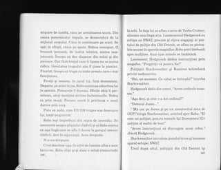 miqcare de tumba, cazu pe urmatoarea scara. Din
cavza puternicului impuls, se dezmembra de la
mijlocul corpului. CAzu in continuare pe scdri. Se
opri in sfirqit, cazut pe spate. Statea nemiqcat. O
broasca lestoasa, de inalta tehnica, stdtea nea-
jutorata. i.rcep.. sa dea disperat din miini qi din
picioare. Dar fera bralul care ii lipsea nu se putea
ridica. Greutatea trupului sau il {inea Ia pAmint.
Frustat, incepu sa tragd cu toate armele care-i mai
func{ionau.
Pere(i qi neoane, in jurul lui, furi demontate.
Departe, pe scari in jos, Robo continua coborirea lui
in spirala. Picioarele il dureau. Minile abia ii per-
miteau, sd-qi menlina strinse incheieturile. Vedea
ca prin ceald. Fiecai'e scard ii pricinuia o noua
durere prin colp.
Putu sd auda, cum ED 209 tregea sus deasupra
lui, total neajutorai.
Robo ieEi impiedicat din scala de incendiu. Se
concentra asupra planului cladirii qi-qi dadu seama
cd uqa linga care se afla il ducea la garajul anexat
cladirii, deci in siguranla. Avea dreptate.
N-aveu dleptate.
Cind deschise uqa, fu olbit de lumina alba a zece
lantelne. Robo clipi qi-gi duse o mina tremurinda
196
Ia ochi. in fala lui se aflau o serie de Trrbo Cruiser,
aliniate una linga alta. Locotenentul Hedgecock cu
echipa sa SWAT, precum qi ciliva angajali ai pos-
tului de polilie din Old Detroit, se aflau cu pistoa-
Iele scoase in spatele maEinilor. Robo privi inebunit
spre mullime. Auzi cum armele se incdrcari.
Locotenent Hedgecock dadea instrucliuni prin
megafon. "PregAtili-vA pentru foc!"
Poliliqtii Starkweather qi Ramirez schimbard
priviri nedumerite.
"Hei, un moment. Ce rahat se intimpla?" intrebd
Starkweather.
Hedgecock dadu din umeri. "Avem ordinele noas-
tre."
"Aqa deci, qi cine v-a dat ordinul?"
"Domnul Jones..."
" Ma cac pe Jones Ei pe tot nenorocitul dsta de
OCP!"striga Starkweather', aratind spre Robo. "El
este un polilist, pen'ru numele lui Dumnezeu! Un
polilist al naibii de bunl"
"Avem instrucliuni sa distrugem acest robot."
zbiera Hedgecock.
Starkweather introduse pistolul in toc Ei intoarse
spatel echipei SWAT.
Unul dupa altul, poli{iqtii din Old Detroit rQl
197
 