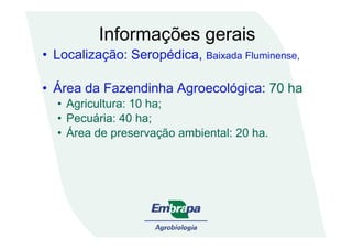 Informações gerais
• Localização: Seropédica, Baixada Fluminense,
• Área da Fazendinha Agroecológica: 70 ha
• Agricultura: 10 ha;
• Pecuária: 40 ha;• Pecuária: 40 ha;
• Área de preservação ambiental: 20 ha.
 