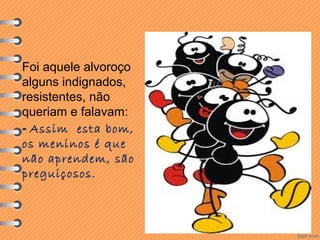 Foi aquele alvoroço
alguns indignados,
resistentes, não
queriam e falavam:
- Assim esta bom,
os meninos é que
não aprendem, são
preguiçosos.

 