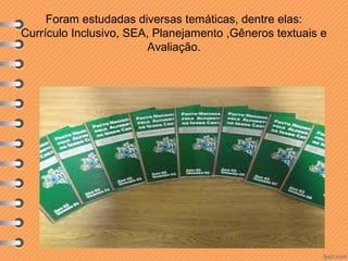 Foram estudadas diversas temáticas, dentre elas:
Currículo Inclusivo, SEA, Planejamento ,Gêneros textuais e
Avaliação.

 
