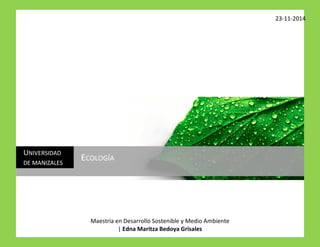23-11-2014 
Maestría en Desarrollo Sostenible y Medio Ambiente 
| Edna Maritza Bedoya Grisales UNIVERSIDAD DE MANIZALES 
ECOLOGÍA 
 