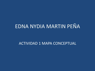 EDNA NYDIA MARTIN PEÑA
ACTIVIDAD 1 MAPA CONCEPTUAL
 