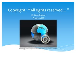 Copyright : “All rights reserved…” By Edna Orozco  Progreso ISD http://apgaylard.wordpress.com/2008/08/19/making-your-own-reality/ 