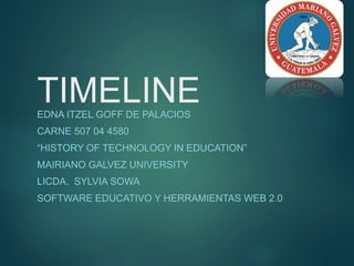 TIMELINEEDNA ITZEL GOFF DE PALACIOS
CARNE 507 04 4580
“HISTORY OF TECHNOLOGY IN EDUCATION”
MAIRIANO GALVEZ UNIVERSITY
LICDA. SYLVIA SOWA
SOFTWARE EDUCATIVO Y HERRAMIENTAS WEB 2.0
 