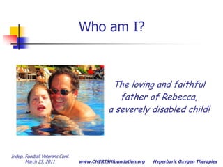 Who am I?The loving and faithfulfather of Rebecca, a severely disabled child! Indep. Football Veterans Conf.  March 25, 2011Hyperbaric Oxygen Therapies