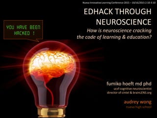 fumiko hoeft md phd
ucsf cognitive neuroscientist
director of cintel & brainLENS.org
audrey wong
nueva high school
Nueva Innovative Learning Conference 2015 – 10/16/2015 2:10-3:10
EDHACK THROUGH
NEUROSCIENCE
How is neuroscience cracking
the code of learning & education?
 