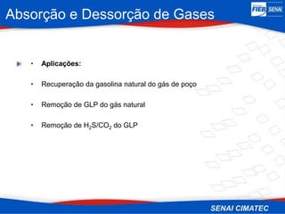 Absorção e Dessorção de Gases
• Aplicações:
• Recuperação da gasolina natural do gás de poço
• Remoção de GLP do gás natural
• Remoção de H2S/CO2 do GLP
 