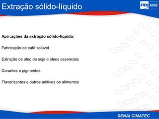Extração sólido-líquido
Aplicações da extração sólido-líquido:
Fabricação de café solúvel
Extração de óleo de soja e óleos essenciais
Corantes e pigmentos
Flavorizantes e outros aditivos de alimentos
 