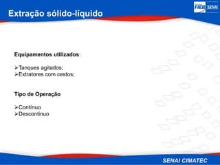Extração sólido-líquido
Equipamentos utilizados:
Tanques agitados;
Extratores com cestos;
Tipo de Operação
Contínuo
Descontinuo
 