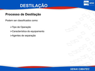 DESTILAÇÃO
Processo de Destilação
Podem ser classificados como:
Tipo de Operação
Característica do equipamento
Agentes de separação
 