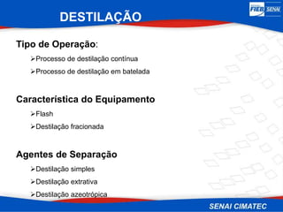 Tipo de Operação:
Processo de destilação contínua
Processo de destilação em batelada
Característica do Equipamento
Flash
Destilação fracionada
Agentes de Separação
Destilação simples
Destilação extrativa
Destilação azeotrópica
DESTILAÇÃO
 