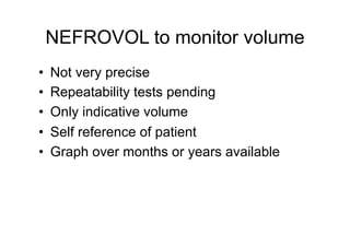 NEFROVOL to monitor volume 
• Not very precise 
• Repeatability tests pending 
• Only indicative volume 
• Self reference of patient 
• Graph over months or years available 
 