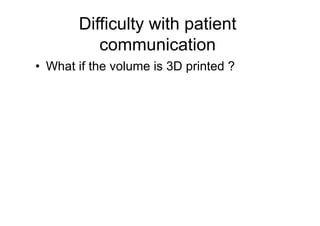 Difficulty with patient 
communication 
• What if the volume is 3D printed ? 
 