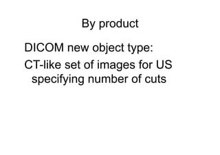 By product 
DICOM new object type: 
CT-like set of images for US 
specifying number of cuts 
 