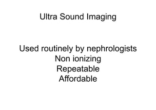 Ultra Sound Imaging 
Used routinely by nephrologists 
Non ionizing 
Repeatable 
Affordable 
 