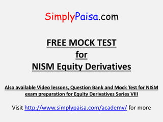 SimplyPaisa.com
FREE MOCK TEST
for
NISM Equity Derivatives
Also available Video lessons, Question Bank and Mock Test for NISM
exam preparation for Equity Derivatives Series VIII
Visit http://www.simplypaisa.com/academy/ for more
 