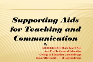Supporting Aids
for Teaching and
Communication
By
MUJEEB RAHIMAN KATTALI
Asst.Prof.In General Education
College of Education Lakshadweep,
Kavaratti Island,U T of Lakshadweep.
 