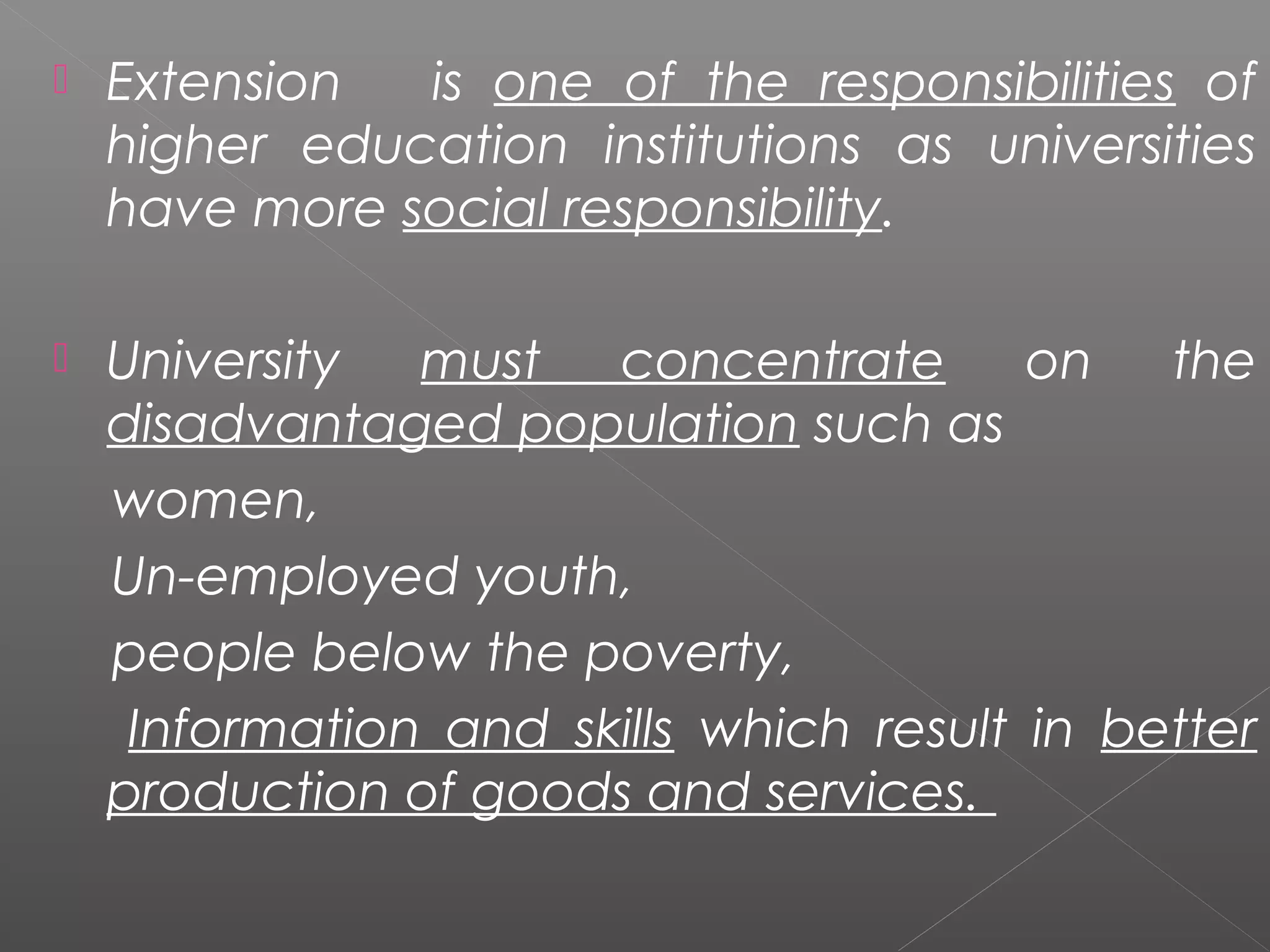    Extension  is one of the responsibilities of
    higher education institutions as universities
    have more social responsibility.

   University  must   concentrate       on   the
    disadvantaged population such as
    women,
    Un-employed youth,
    people below the poverty,
     Information and skills which result in better
    production of goods and services.
 