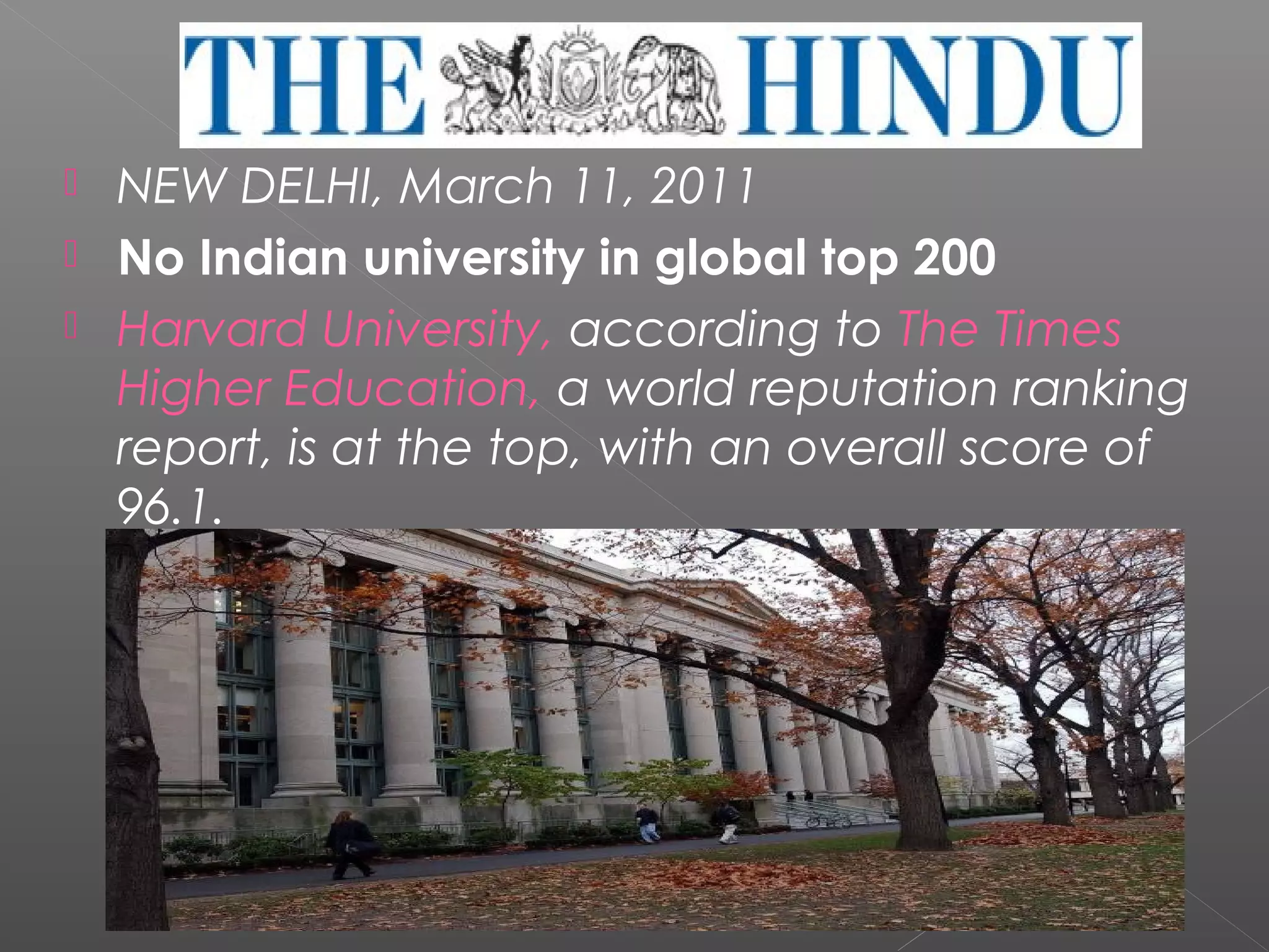  

   NEW DELHI, March 11, 2011
   No Indian university in global top 200
   Harvard University, according to The Times
    Higher Education, a world reputation ranking
    report, is at the top, with an overall score of
    96.1.
 