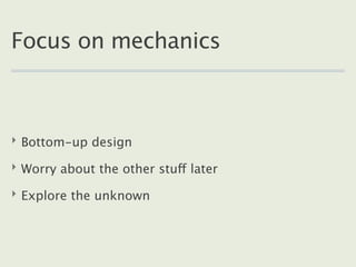Focus on mechanics



‣ Bottom-up design

‣ Worry about the other stuff later

‣ Explore the unknown
 