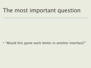 The most important question




‣ “Would this game work better in another interface?”
 