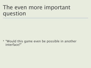 The even more important
question



‣ “Would this game even be possible in another
  interface?”
 