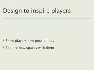 Design to inspire players



‣ Show players new possibilities

‣ Explore new spaces with them
 