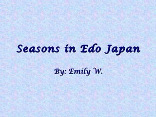 Seasons in Edo Japan By: Emily W. 