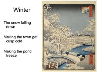 Winter The snow falling down Making the town get crisp cold  Making the pond freeze 