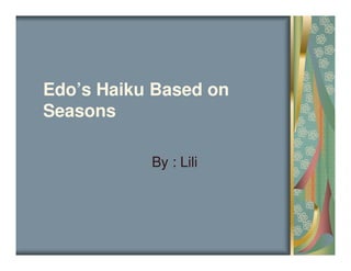 Edo’s Haiku Based on
Seasons

           By : Lili
 