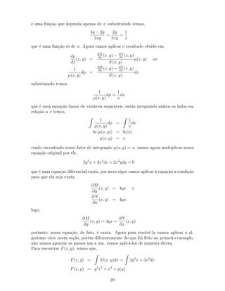é uma função que dependa apenas de x, substituindo temos,
4y − 2y
2xy
=
2y
2xy
=
1
x
que é uma função só de x. Agora vamos aplicar o resultado obtido em,
dµ
dx
(x, y) =
∂M
∂y
(x, y) − ∂N
∂x
(x, y)
N(x, y)
µ(x, y) ou
1
µ(x, y)
dµ =
∂M
∂y
(x, y) − ∂N
∂x
(x, y)
N(x, y)
dx
substituindo temos,
1
µ(x, y)
dµ =
1
x
dx
que é uma equação linear de variáveis separáveis, então integrando ambos os lados em
relação a x temos,
1
µ(x, y)
dµ =
1
x
dx
ln |µ(x, y)| = ln |x|
µ(x, y) = x
tendo encontrado nosso fator de integração µ(x, y) = x, vamos agora multiplicar nossa
equação original por ele,
2y2
x + 3x2
dx + 2x2
ydy = 0
que é uma equação diferencial exata, por mero rigor vamos aplicar à equação a condição
para que ela seja exata
∂M
∂y
(x, y) = 4yx e
∂N
∂x
(x, y) = 4yx
logo,
∂M
∂y
(x, y) = 4yx =
∂N
∂x
(x, y)
portanto, nossa equação, de fato, é exata. Agora para resolvê-la vamos aplicar o al-
goritmo visto nesta seção, porém diferentemente do que foi feito no primeiro exemplo,
não vamos apontar os passos um a um, vamos aplicá-los de maneira direta.
Para encontrar F(x, y), temos que,
F(x, y) = M(x, y)dx = 2y2
x + 3x2
dx
F(x, y) = y2
x2
+ x3
+ g(y)
20
 