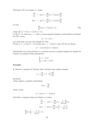 Derivando (27) em relação a x, temos
dy
dx
= p(x) + x
dp
dx
(x) + f (p(x))
dp
dx
p(x) = p(x) + x
dp
dx
(x) + f (p(x))
dp
dx
ou seja,
dp
dx
(x)(x + f (p(x)) = 0 (28)
Assim dp
dx
(x) = 0 ou x + f (p(x)) = 0.
Se dp
dx
(x) = 0, entao p(x) = c, onde c é uma constante qualquer, substituindo a constante
em (27), temos
y = cx + f(c)
que nada mais é do que uma família de retas.
Porém, se x + f (p(x)) = 0, teremos que x = −f (p(x)), logo (27) ca na forma
y = −p(x)f (p(x)) + f(p(x))
Substituindo p(x) pelo parâmetro t, podemos escrever a solução singular da equação de
Clairaut na seguinte forma paramétrica
x = −f (t)
y = f(t) − tf (t)
Exemplo
1. Resolva a equação de Clairaut dada, obtendo uma solução singular
y = x
dy
dx
+ 1 − ln
dy
dx
Resolução
Vamos aplicar a seguinte substituição,
p(x) =
dy
dx
assim, temos,
y = xp(x) + 1 − ln |p(x)|
derivando a equação acima em relação a x temos,
dy
dx
= p(x) + x
dp
dx
(x) −
1
p(x)
dp
dx
(x)
p(x) = p(x) +
dp
dx
(x) x −
1
p(x)
dp
dx
(x) x −
1
p(x)
= 0
30
 